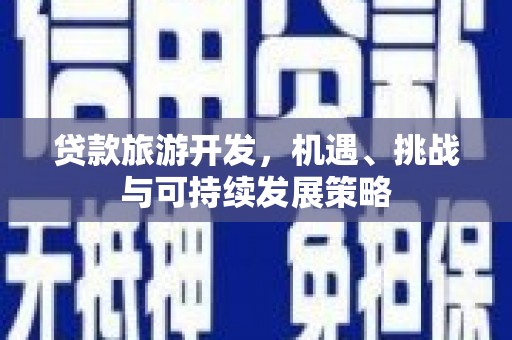 广安贷款旅游开发，机遇、挑战与可持续发展策略