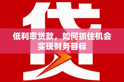 广安低利率贷款，如何抓住机会实现财务目标