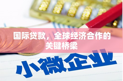 广安国际贷款，全球经济合作的关键桥梁