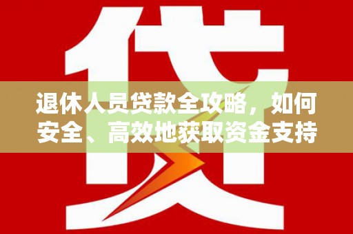 广安退休人员贷款全攻略，如何安全、高效地获取资金支持