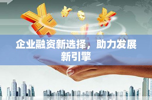 广安企业融资新选择，助力发展新引擎