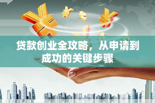 广安贷款创业全攻略，从申请到成功的关键步骤