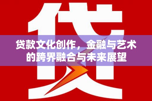 广安贷款文化创作，金融与艺术的跨界融合与未来展望