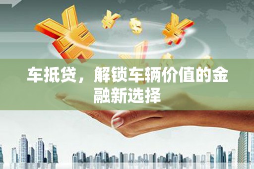 广安车抵贷，解锁车辆价值的金融新选择