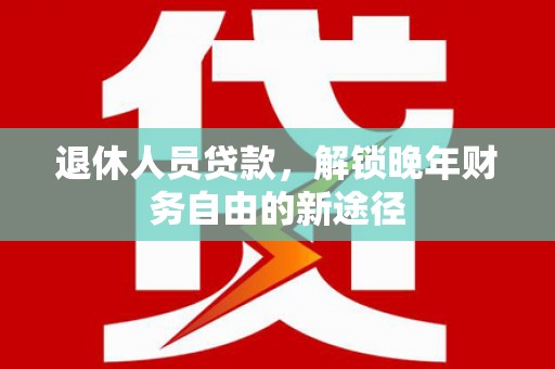 广安退休人员贷款，解锁晚年财务自由的新途径