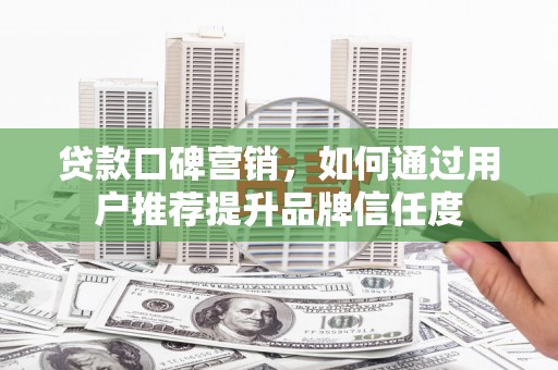 广安贷款口碑营销，如何通过用户推荐提升品牌信任度