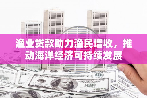 广安渔业贷款助力渔民增收，推动海洋经济可持续发展
