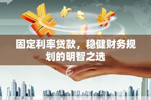 广安固定利率贷款，稳健财务规划的明智之选
