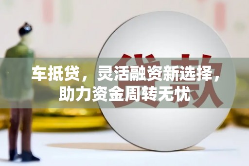 广安车抵贷，灵活融资新选择，助力资金周转无忧