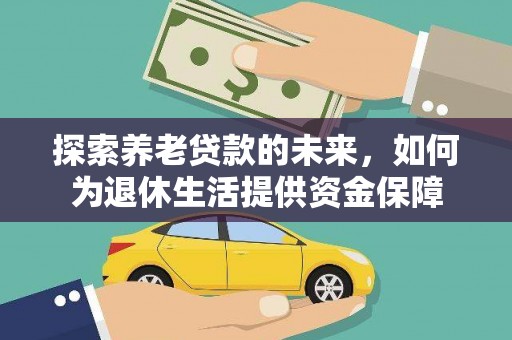 广安探索养老贷款的未来，如何为退休生活提供资金保障