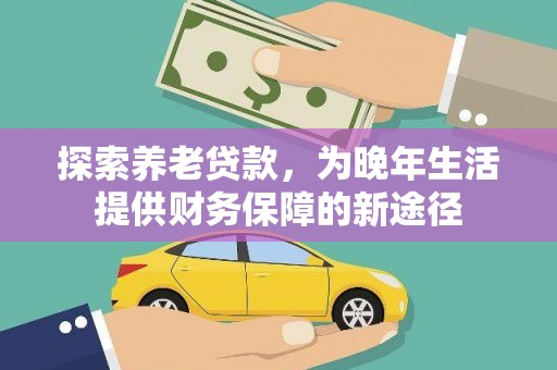 广安探索养老贷款，为晚年生活提供财务保障的新途径