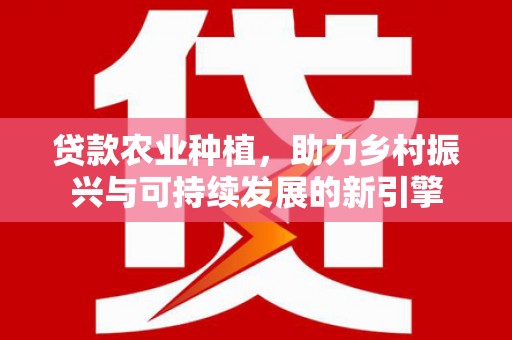 广安贷款农业种植，助力乡村振兴与可持续发展的新引擎