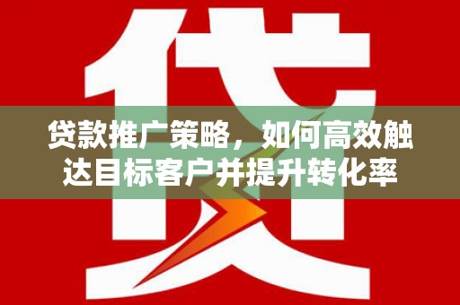 广安贷款推广策略，如何高效触达目标客户并提升转化率