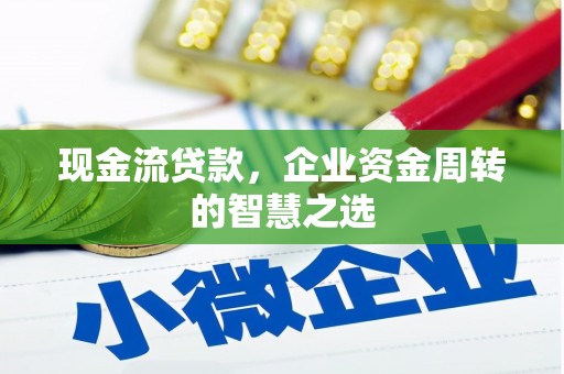 广安现金流贷款，企业资金周转的智慧之选