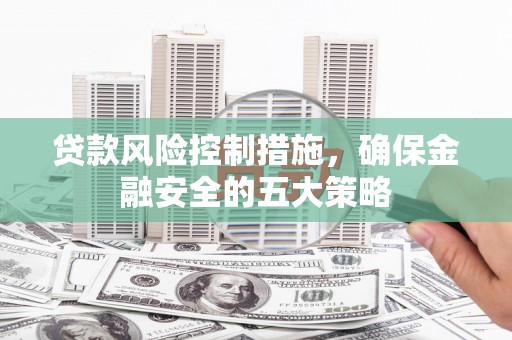 广安贷款风险控制措施，确保金融安全的五大策略