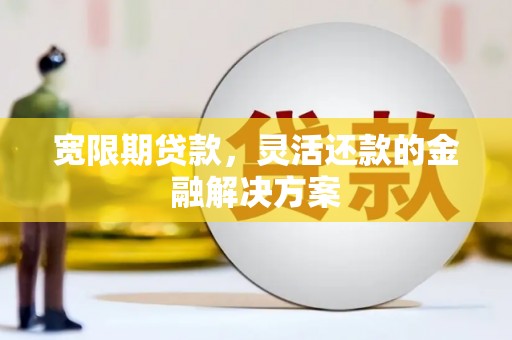 广安宽限期贷款，灵活还款的金融解决方案