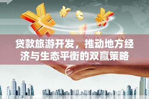 广安贷款旅游开发，推动地方经济与生态平衡的双赢策略
