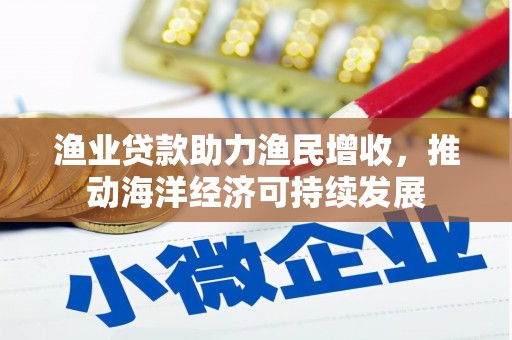 广安渔业贷款助力渔民增收，推动海洋经济可持续发展