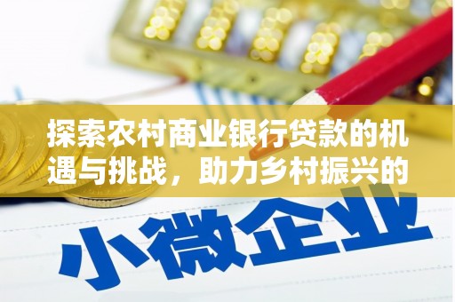 广安探索农村商业银行贷款的机遇与挑战，助力乡村振兴的金融引擎