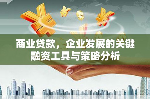广安商业贷款，企业发展的关键融资工具与策略分析
