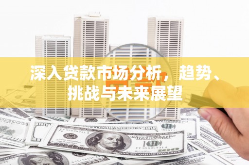广安深入贷款市场分析，趋势、挑战与未来展望