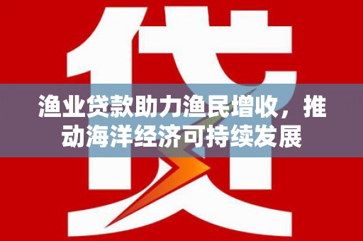 广安渔业贷款助力渔民增收，推动海洋经济可持续发展