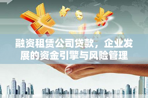 广安融资租赁公司贷款，企业发展的资金引擎与风险管理
