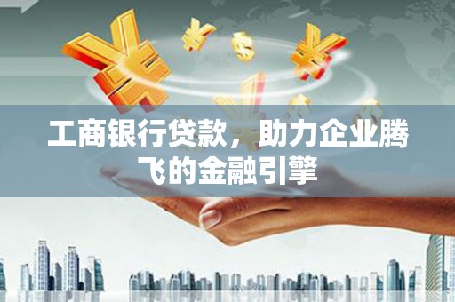 广安工商银行贷款，助力企业腾飞的金融引擎