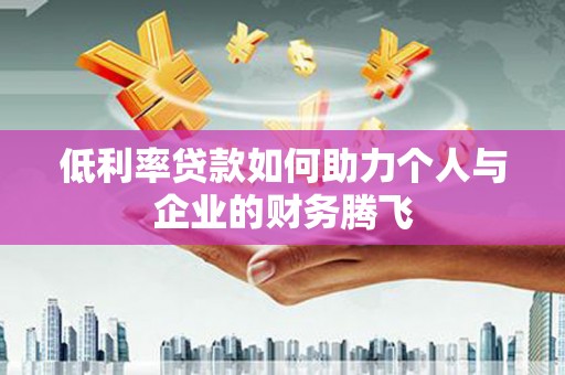 广安低利率贷款如何助力个人与企业的财务腾飞