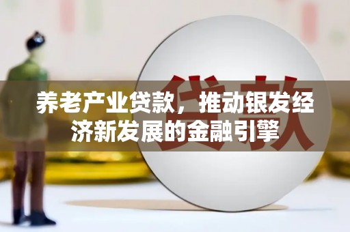 广安养老产业贷款，推动银发经济新发展的金融引擎