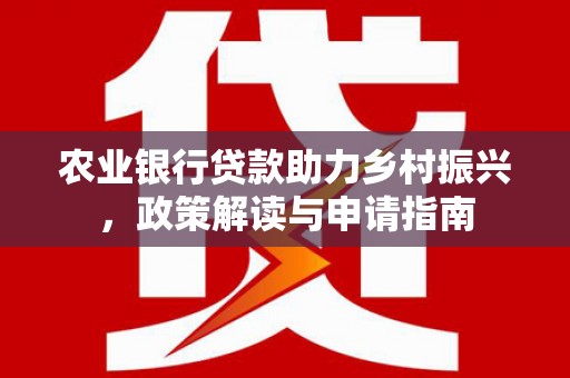 广安农业银行贷款助力乡村振兴，政策解读与申请指南
