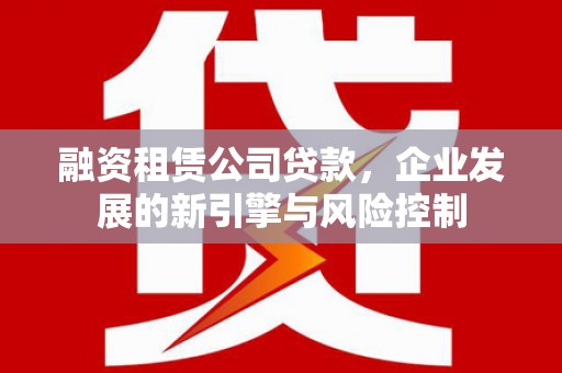 广安融资租赁公司贷款，企业发展的新引擎与风险控制