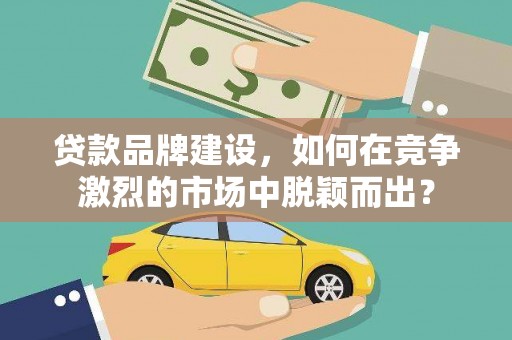 广安贷款品牌建设，如何在竞争激烈的市场中脱颖而出？