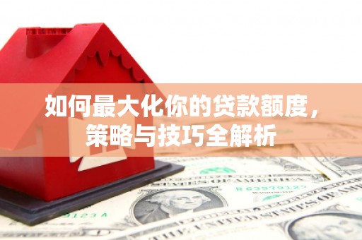 广安如何最大化你的贷款额度，策略与技巧全解析