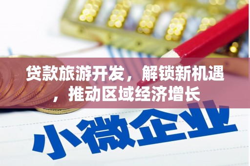 广安贷款旅游开发，解锁新机遇，推动区域经济增长