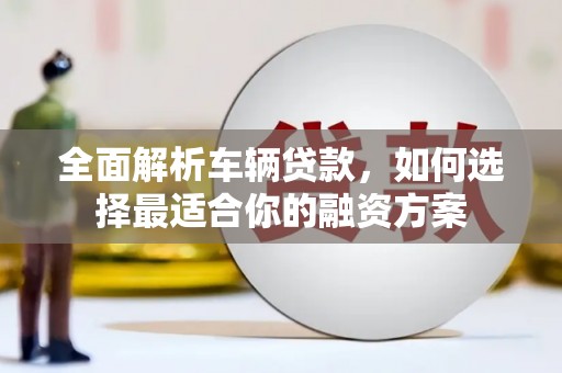 广安全面解析车辆贷款，如何选择最适合你的融资方案