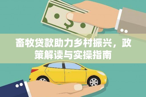 广安畜牧贷款助力乡村振兴，政策解读与实操指南