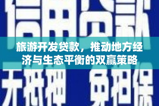 广安旅游开发贷款，推动地方经济与生态平衡的双赢策略