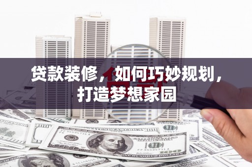 广安贷款装修，如何巧妙规划，打造梦想家园