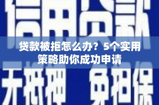 广安贷款被拒怎么办？5个实用策略助你成功申请
