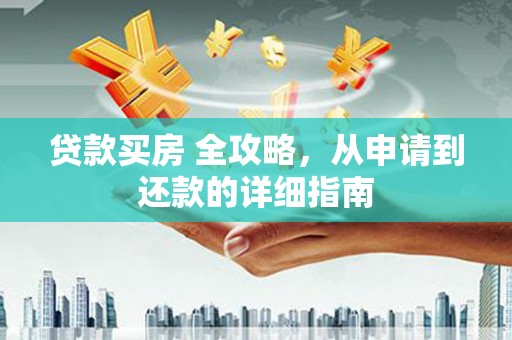 广安贷款买房 全攻略，从申请到还款的详细指南
