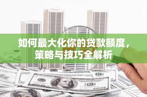 广安如何最大化你的贷款额度，策略与技巧全解析