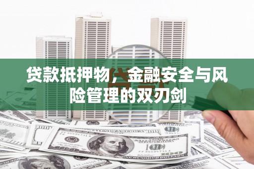 广安贷款抵押物，金融安全与风险管理的双刃剑
