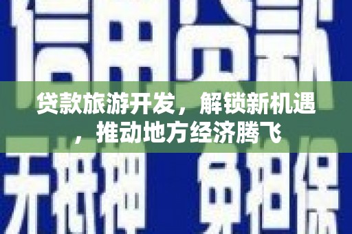 广安贷款旅游开发，解锁新机遇，推动地方经济腾飞