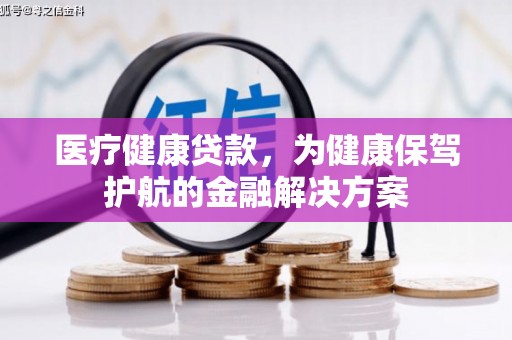 广安医疗健康贷款，为健康保驾护航的金融解决方案