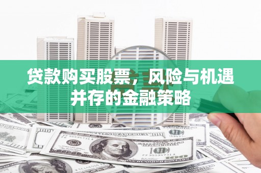 广安贷款购买股票，风险与机遇并存的金融策略