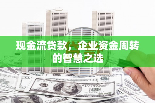 广安现金流贷款，企业资金周转的智慧之选