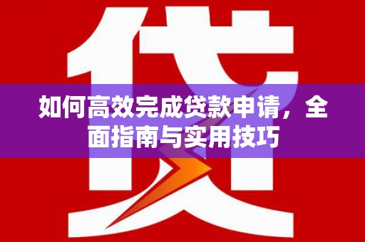广安如何高效完成贷款申请，全面指南与实用技巧