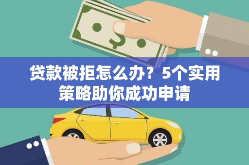 广安贷款被拒怎么办？5个实用策略助你成功申请