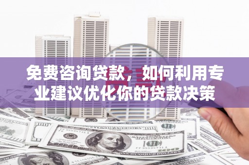 广安免费咨询贷款，如何利用专业建议优化你的贷款决策